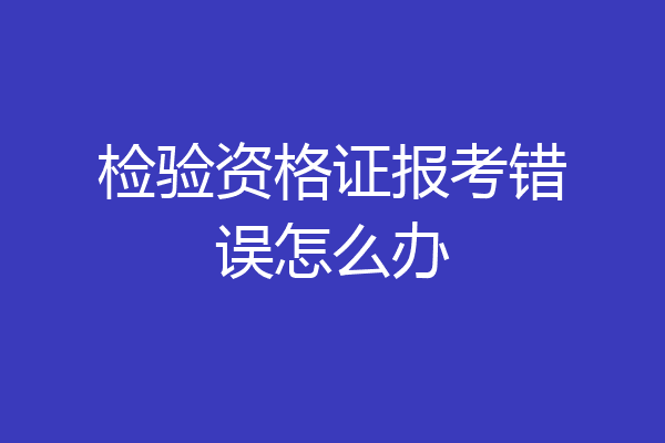 检验资格证报考错误怎么办