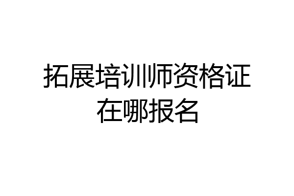 拓展培训师资格证在哪报名