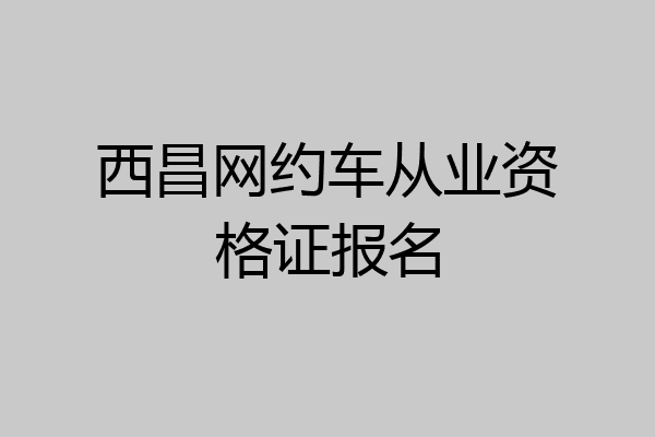 西昌网约车从业资格证报名