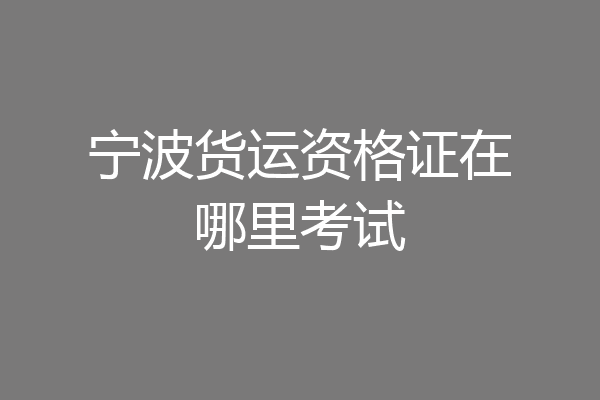 宁波货运资格证在哪里考试
