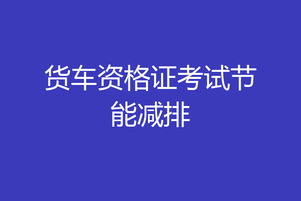 货车资格证考试节能减排