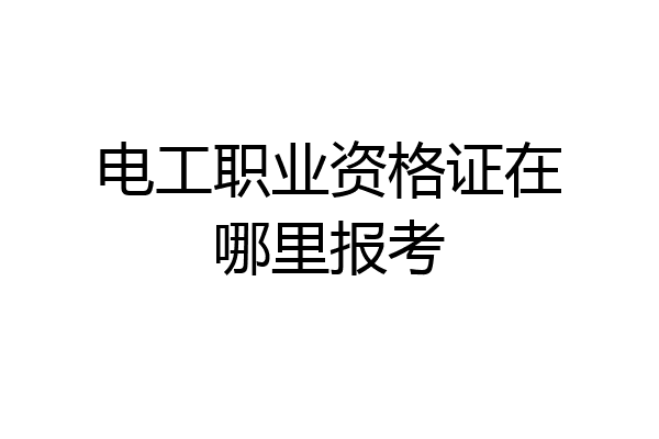 电工职业资格证在哪里报考