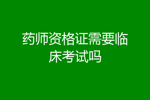 药师资格证需要临床考试吗
