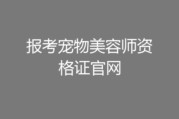 报考宠物美容师资格证官网