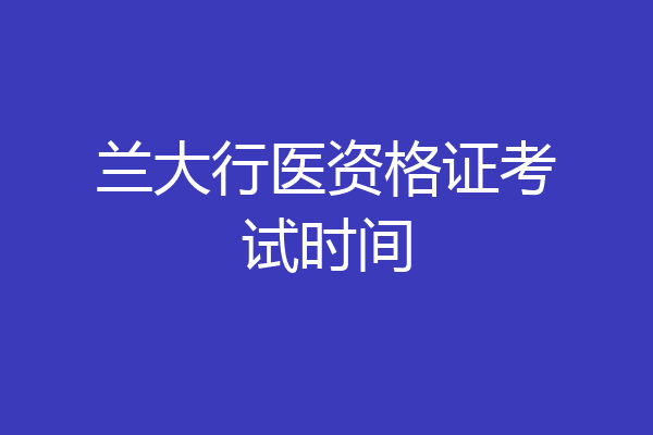 兰大行医资格证考试时间