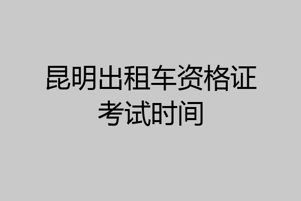 昆明出租车资格证考试时间