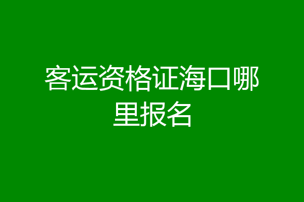 客运资格证海口哪里报名