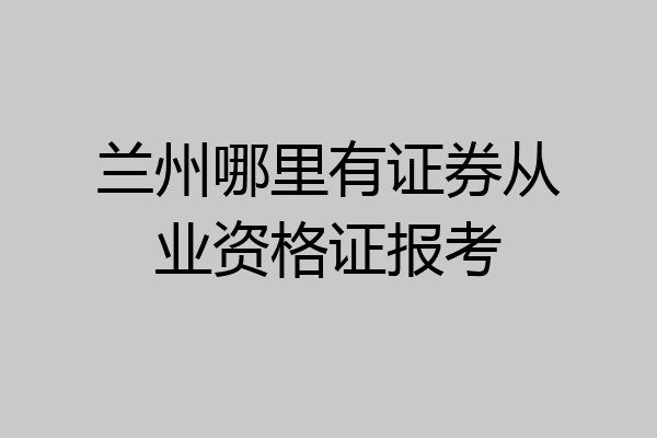 兰州哪里有证券从业资格证报考