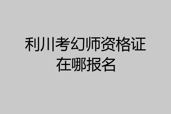 利川考幻师资格证在哪报名