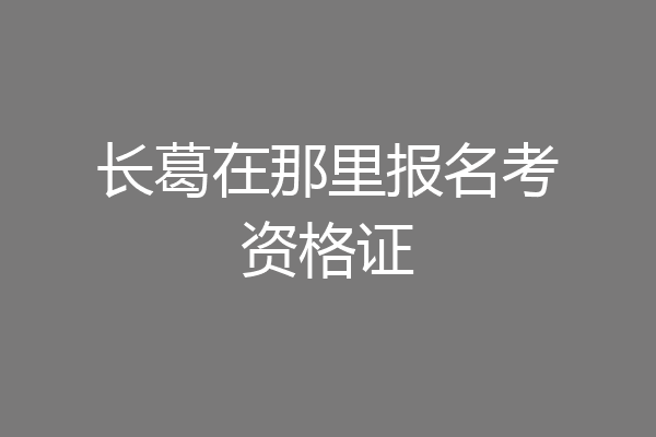 长葛在那里报名考资格证