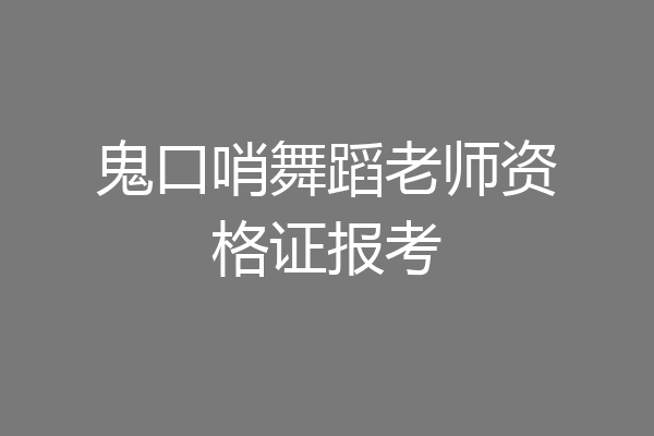 鬼口哨舞蹈老师资格证报考