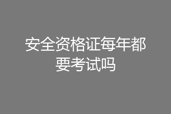 安全资格证每年都要考试吗