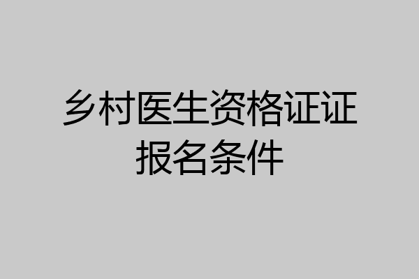 乡村医生资格证证报名条件