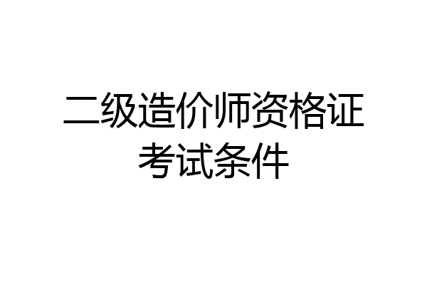 二级造价师资格证考试条件