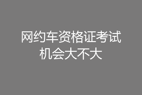 网约车资格证考试机会大不大
