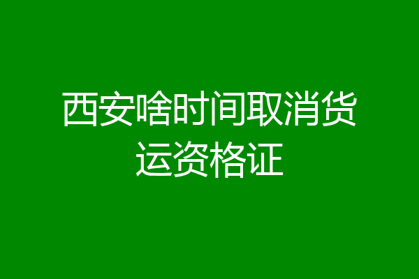 西安啥时间取消货运资格证