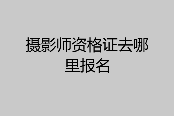 摄影师资格证去哪里报名