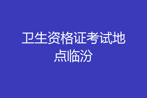 卫生资格证考试地点临汾