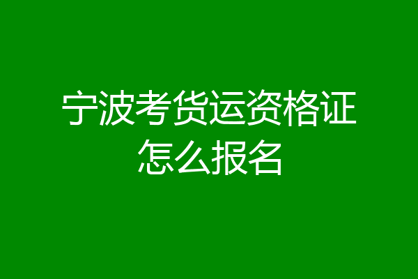 宁波考货运资格证怎么报名