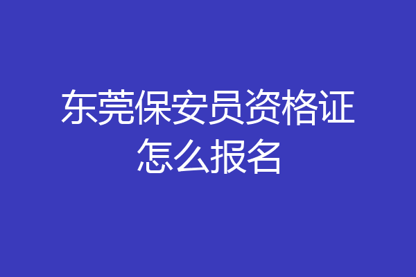 东莞保安员资格证怎么报名