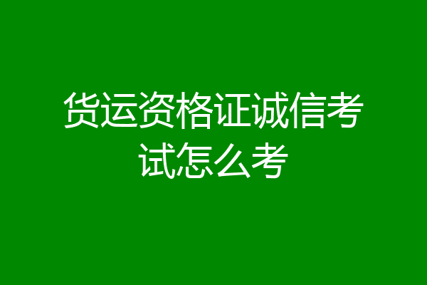 货运资格证诚信考试怎么考