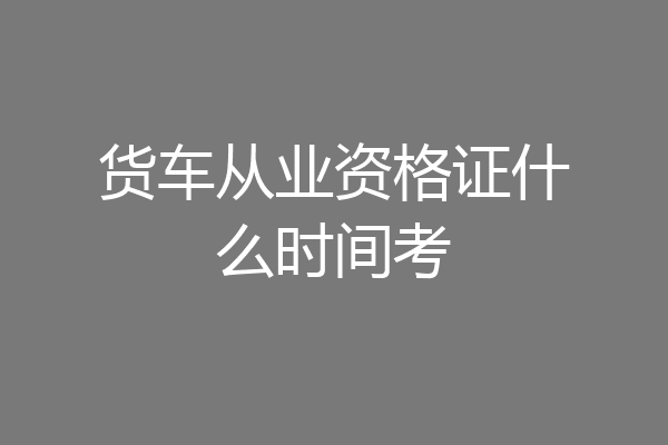 货车从业资格证什么时间考
