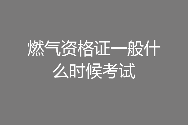 燃气资格证一般什么时候考试