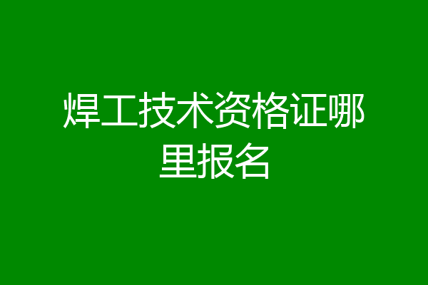焊工技术资格证哪里报名