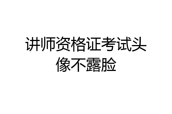 讲师资格证考试头像不露脸