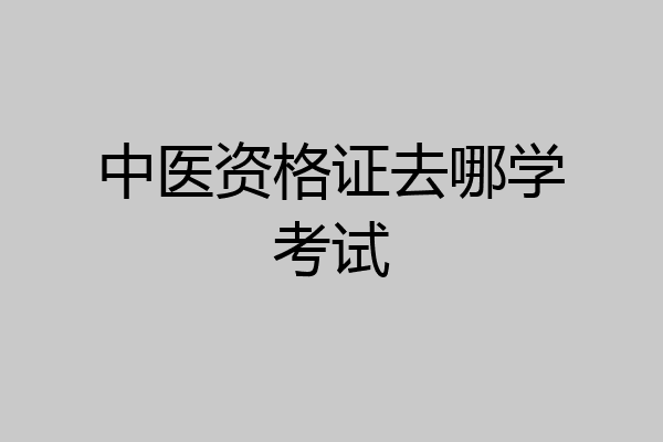 中医资格证去哪学考试
