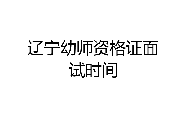 辽宁幼师资格证面试时间