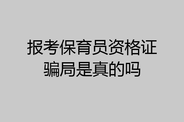 报考保育员资格证骗局是真的吗
