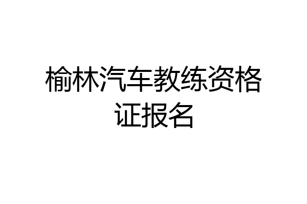 榆林汽车教练资格证报名