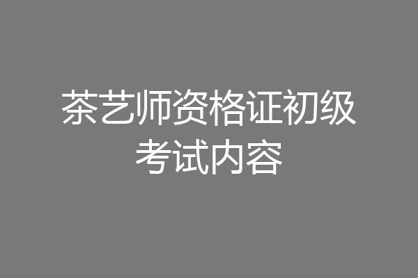 茶艺师资格证初级考试内容