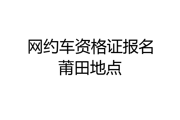 网约车资格证报名莆田地点