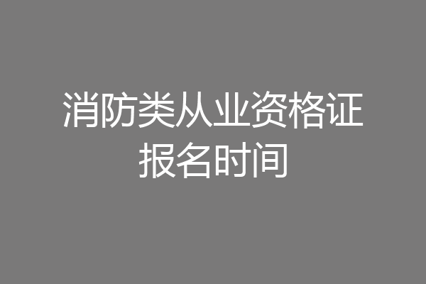 消防类从业资格证报名时间