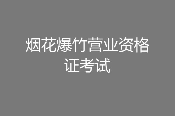 烟花爆竹营业资格证考试