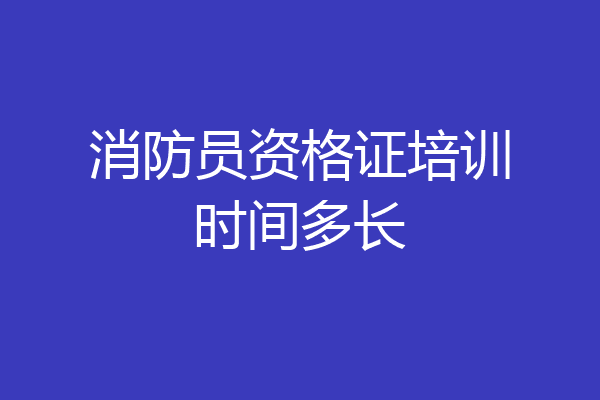 消防员资格证培训时间多长