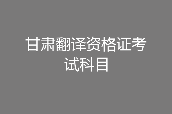 甘肃翻译资格证考试科目