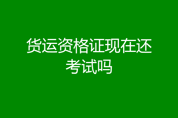 货运资格证现在还考试吗