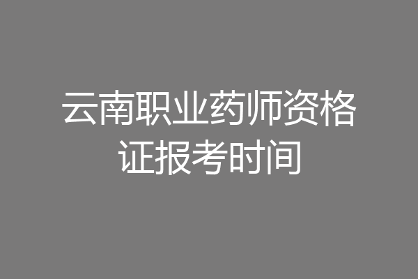 云南职业药师资格证报考时间