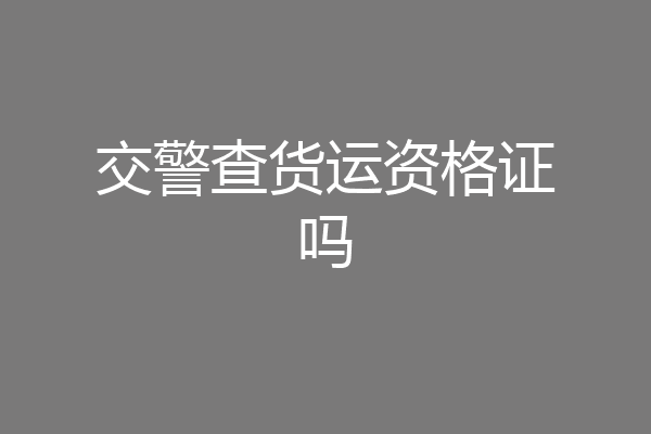 交警查货运资格证吗