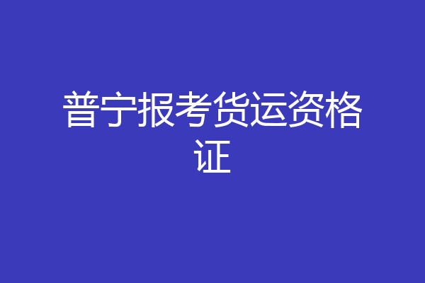 普宁报考货运资格证