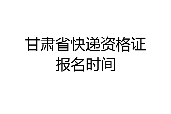 甘肃省快递资格证报名时间