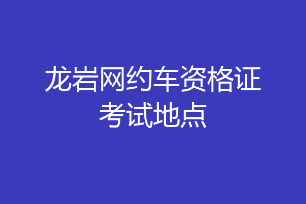 龙岩网约车资格证考试地点