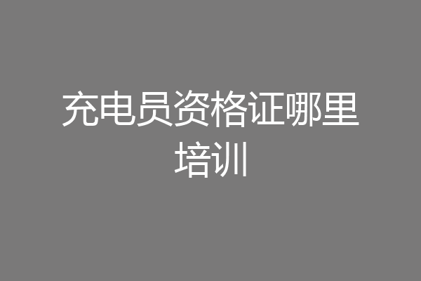 充电员资格证哪里培训