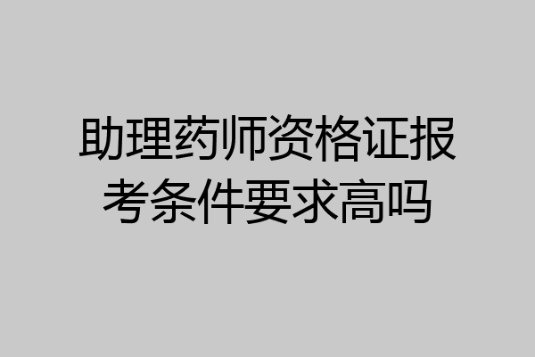 助理药师资格证报考条件要求高吗