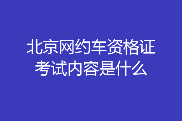 北京网约车资格证考试内容是什么
