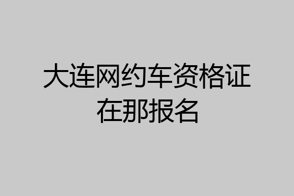 大连网约车资格证在那报名