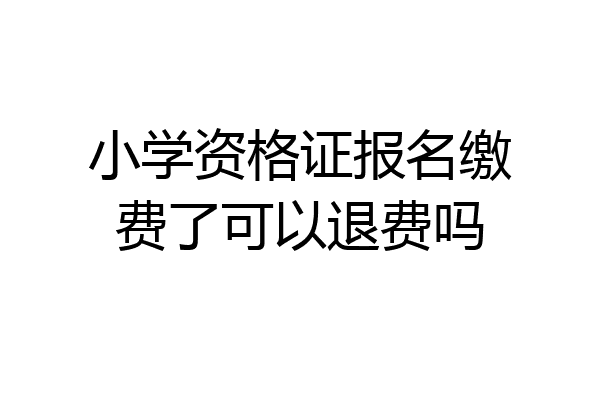 小学资格证报名缴费了可以退费吗